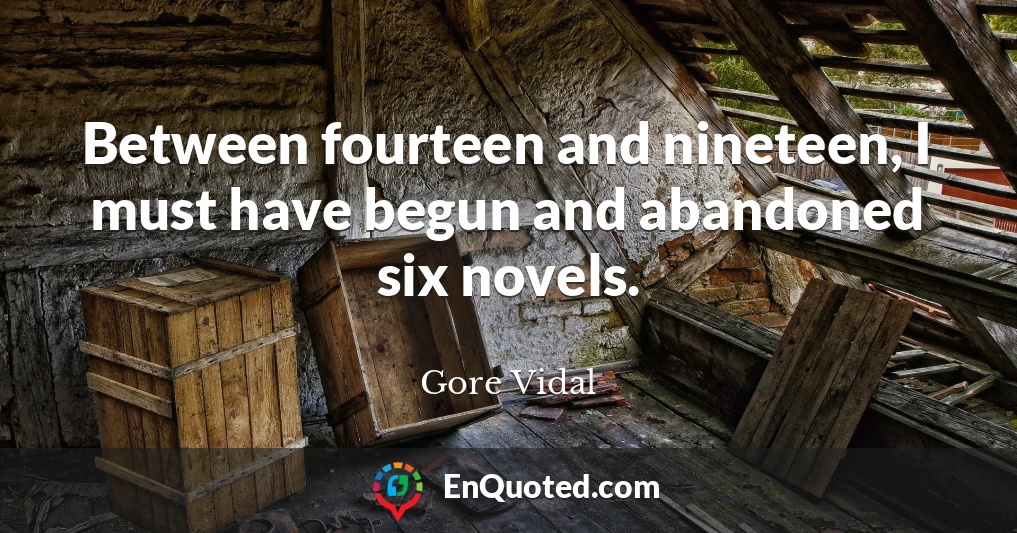 Between fourteen and nineteen, I must have begun and abandoned six novels.