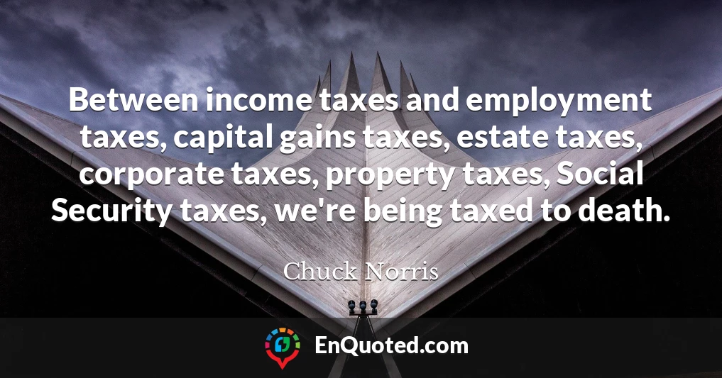 Between income taxes and employment taxes, capital gains taxes, estate taxes, corporate taxes, property taxes, Social Security taxes, we're being taxed to death.