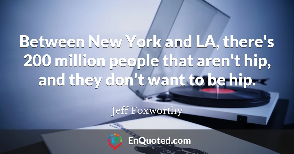Between New York and LA, there's 200 million people that aren't hip, and they don't want to be hip.