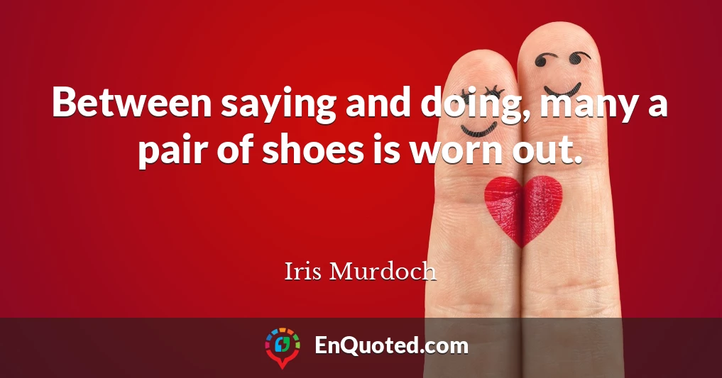 Between saying and doing, many a pair of shoes is worn out.