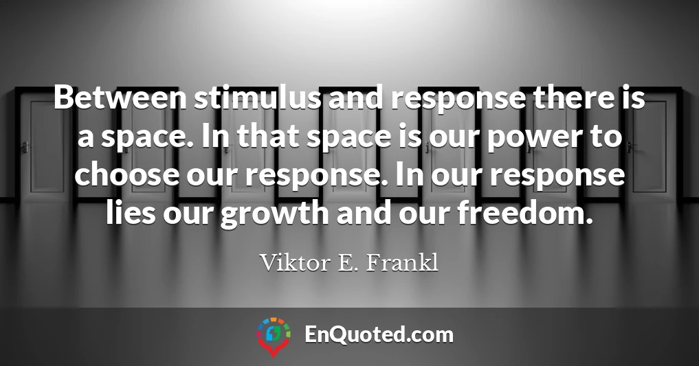 Between stimulus and response there is a space. In that space is our power to choose our response. In our response lies our growth and our freedom.
