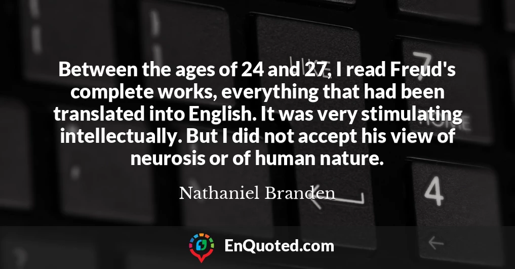 Between the ages of 24 and 27, I read Freud's complete works, everything that had been translated into English. It was very stimulating intellectually. But I did not accept his view of neurosis or of human nature.