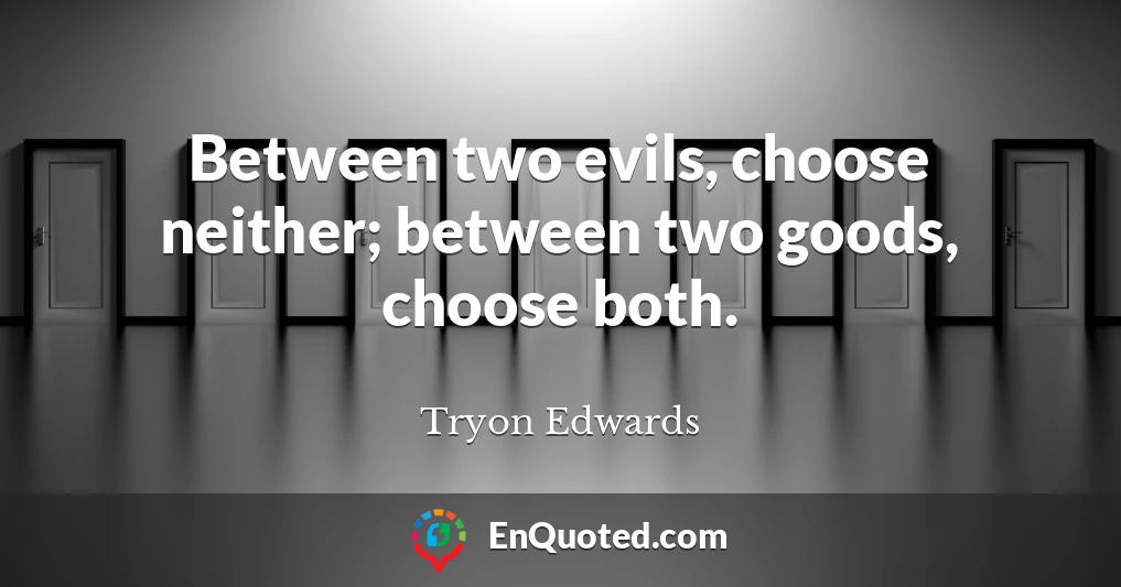 Between two evils, choose neither; between two goods, choose both.