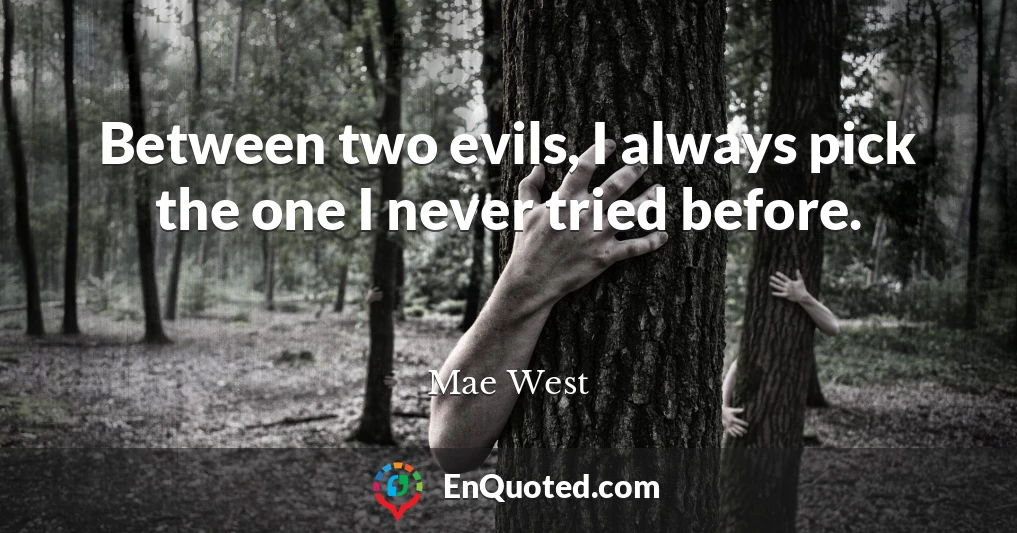 Between two evils, I always pick the one I never tried before.