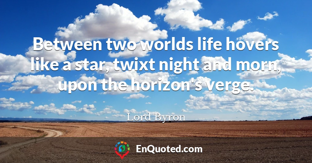 Between two worlds life hovers like a star, twixt night and morn, upon the horizon's verge.
