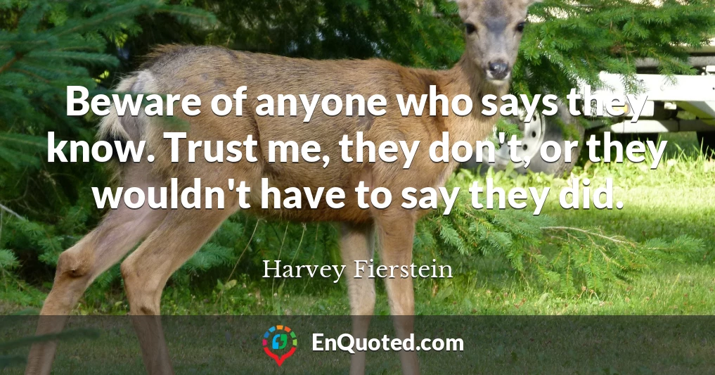 Beware of anyone who says they know. Trust me, they don't, or they wouldn't have to say they did.