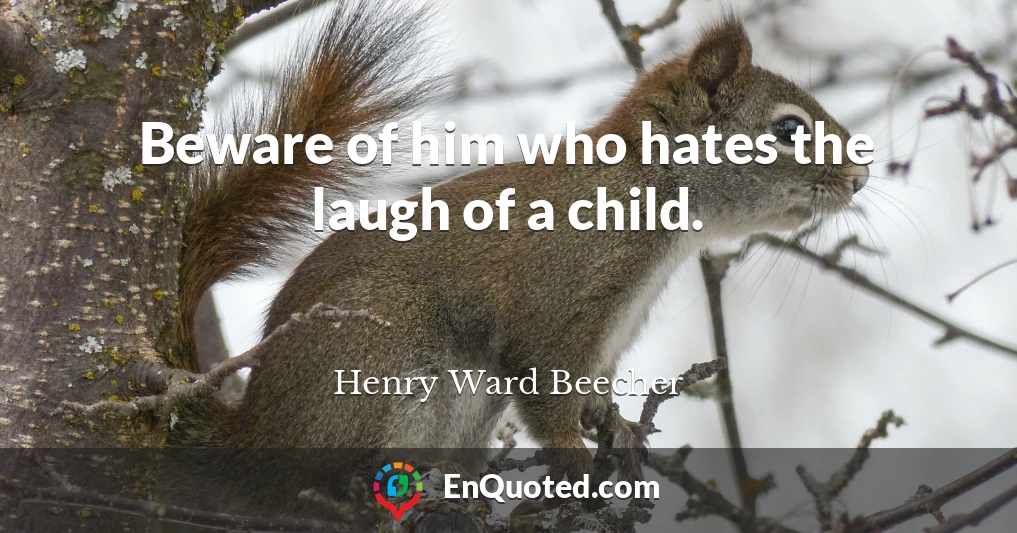 Beware of him who hates the laugh of a child.