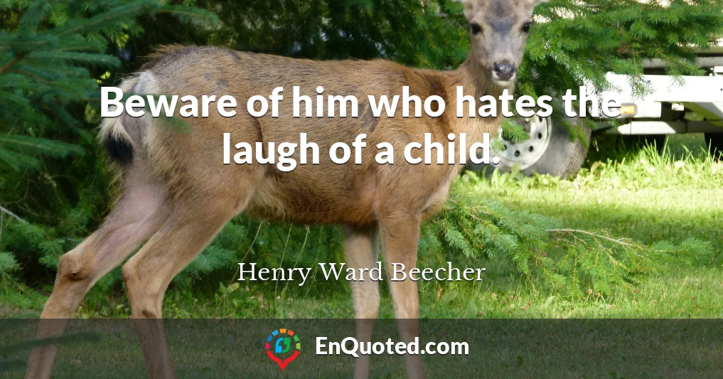 Beware of him who hates the laugh of a child.