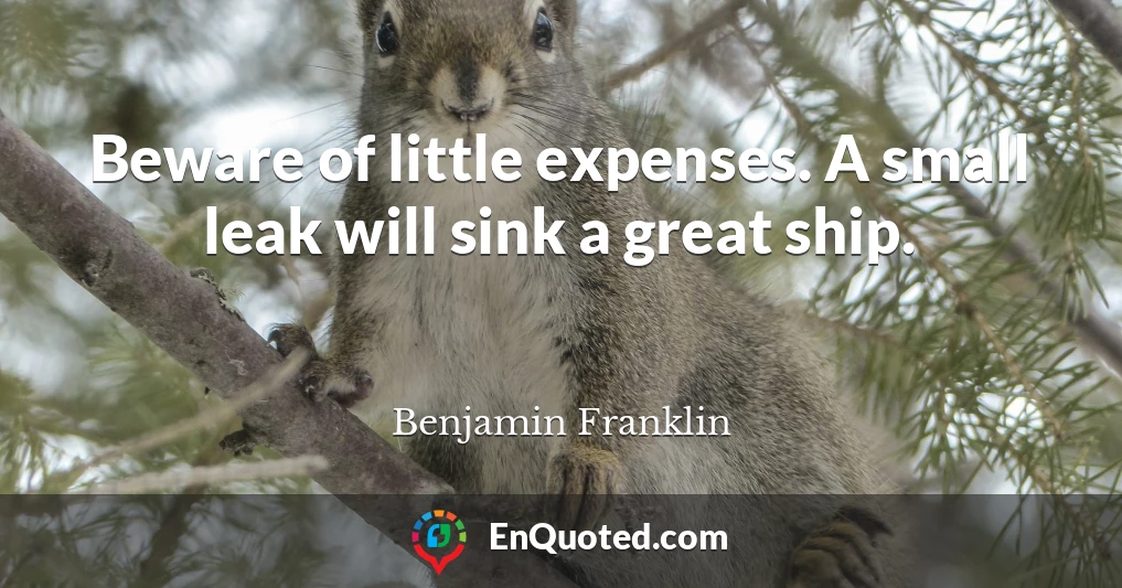 Beware of little expenses. A small leak will sink a great ship.
