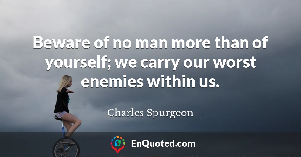 Beware of no man more than of yourself; we carry our worst enemies within us.