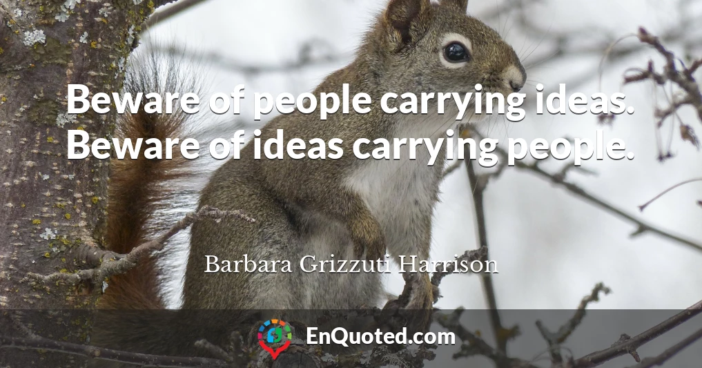 Beware of people carrying ideas. Beware of ideas carrying people.