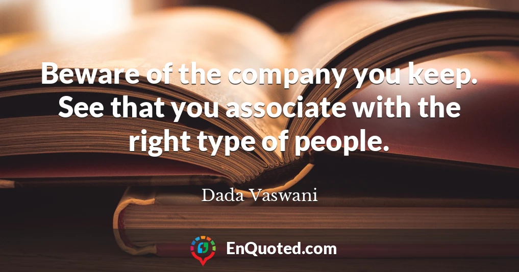 Beware of the company you keep. See that you associate with the right type of people.