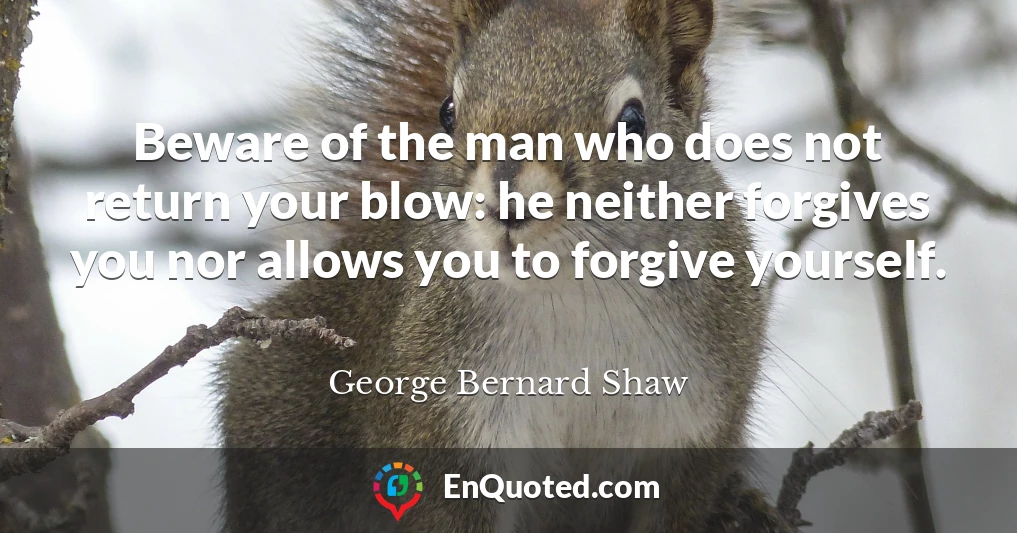 Beware of the man who does not return your blow: he neither forgives you nor allows you to forgive yourself.