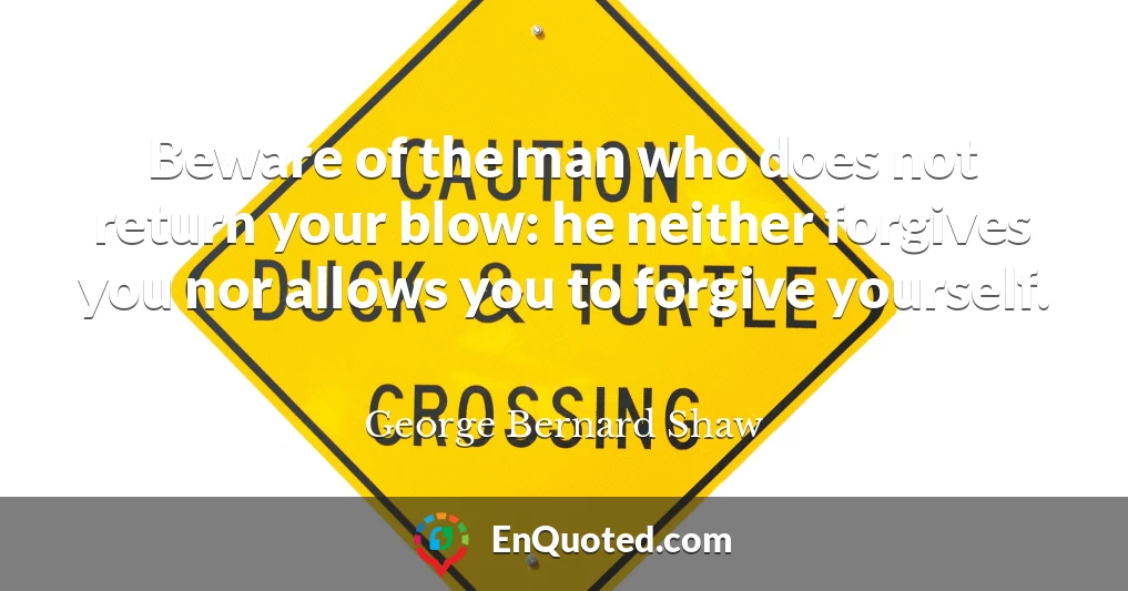 Beware of the man who does not return your blow: he neither forgives you nor allows you to forgive yourself.