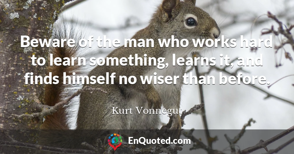 Beware of the man who works hard to learn something, learns it, and finds himself no wiser than before.