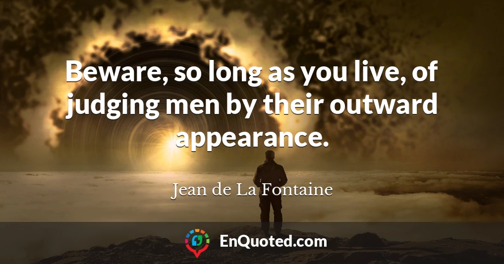 Beware, so long as you live, of judging men by their outward appearance.