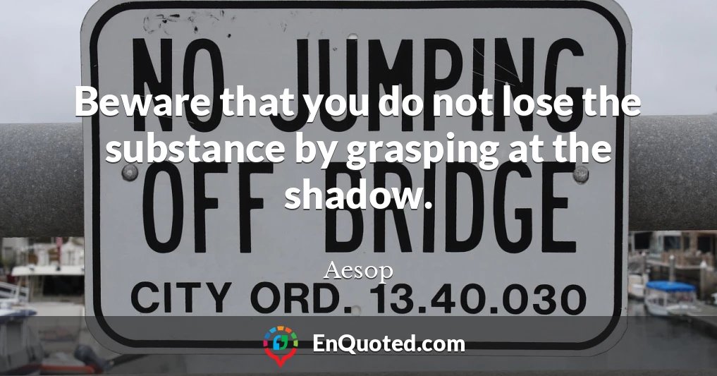 Beware that you do not lose the substance by grasping at the shadow.