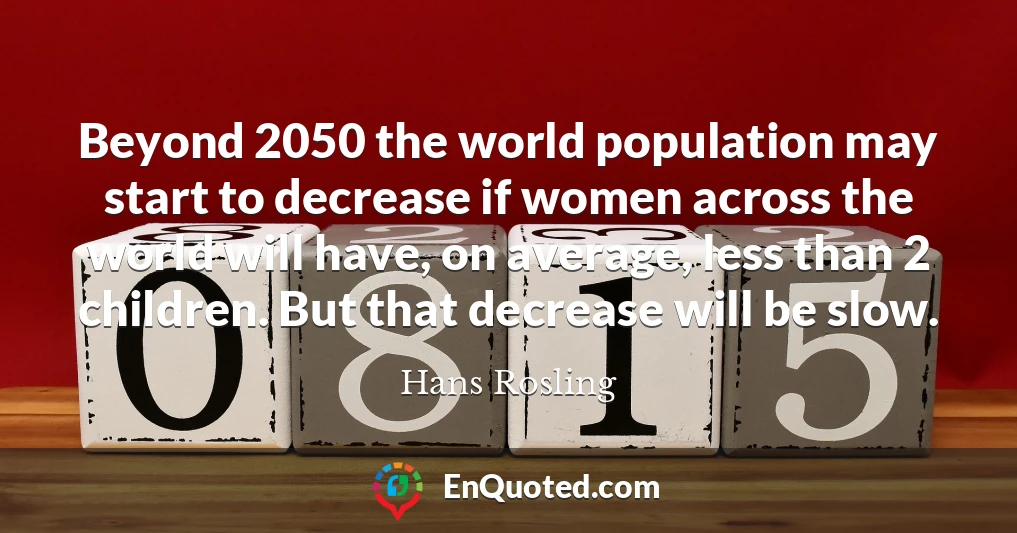Beyond 2050 the world population may start to decrease if women across the world will have, on average, less than 2 children. But that decrease will be slow.