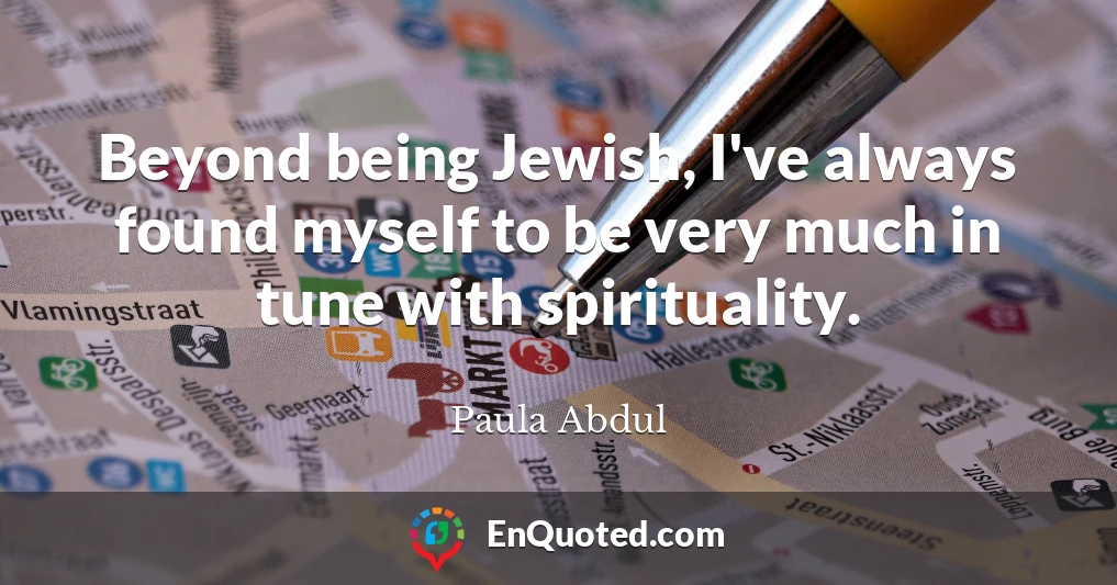 Beyond being Jewish, I've always found myself to be very much in tune with spirituality.
