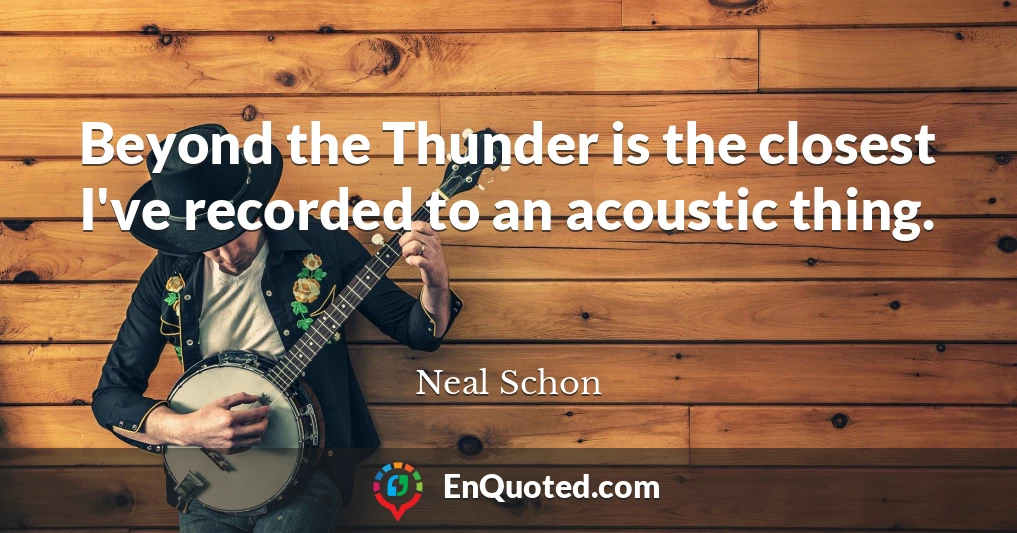 Beyond the Thunder is the closest I've recorded to an acoustic thing.