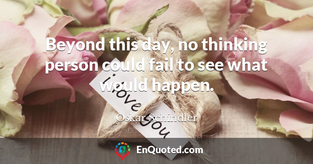 Beyond this day, no thinking person could fail to see what would happen.