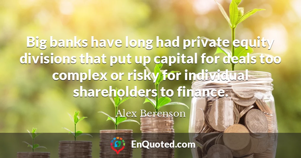 Big banks have long had private equity divisions that put up capital for deals too complex or risky for individual shareholders to finance.