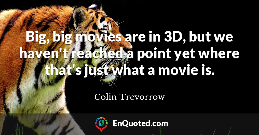 Big, big movies are in 3D, but we haven't reached a point yet where that's just what a movie is.