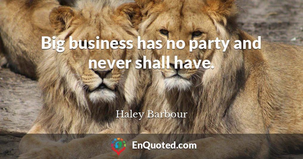 Big business has no party and never shall have.