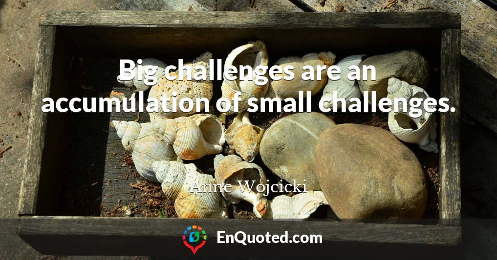 Big challenges are an accumulation of small challenges.