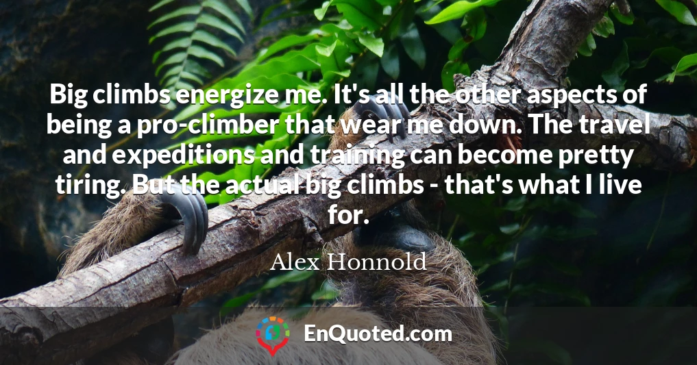 Big climbs energize me. It's all the other aspects of being a pro-climber that wear me down. The travel and expeditions and training can become pretty tiring. But the actual big climbs - that's what I live for.