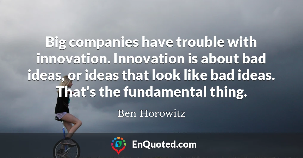 Big companies have trouble with innovation. Innovation is about bad ideas, or ideas that look like bad ideas. That's the fundamental thing.