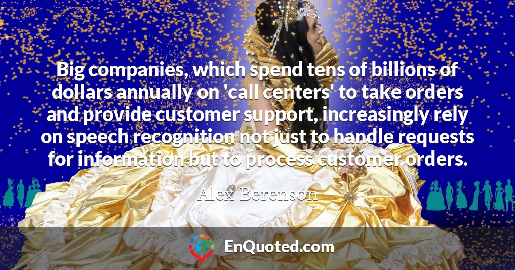 Big companies, which spend tens of billions of dollars annually on 'call centers' to take orders and provide customer support, increasingly rely on speech recognition not just to handle requests for information but to process customer orders.