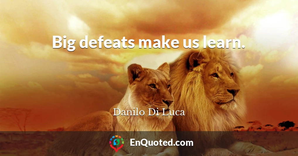 Big defeats make us learn.