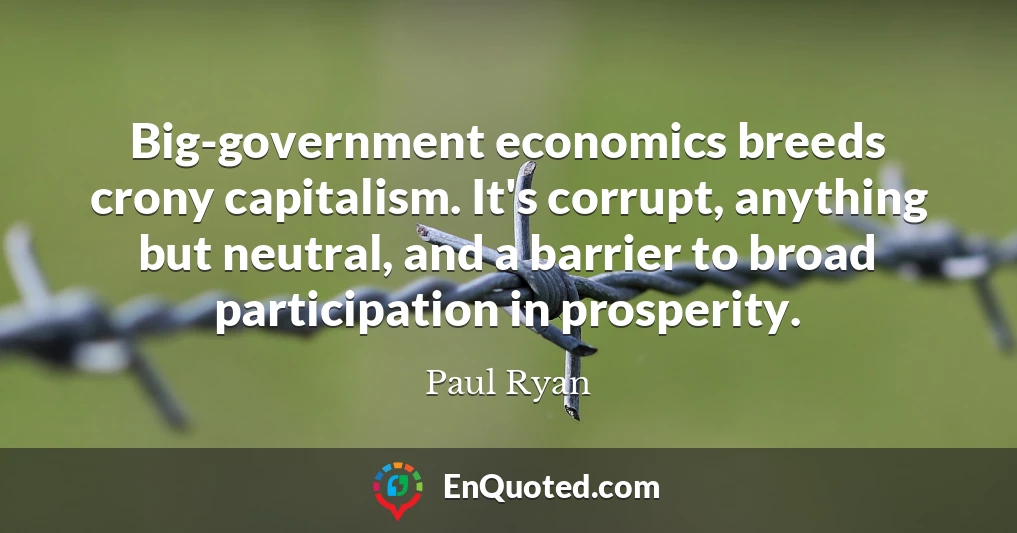 Big-government economics breeds crony capitalism. It's corrupt, anything but neutral, and a barrier to broad participation in prosperity.