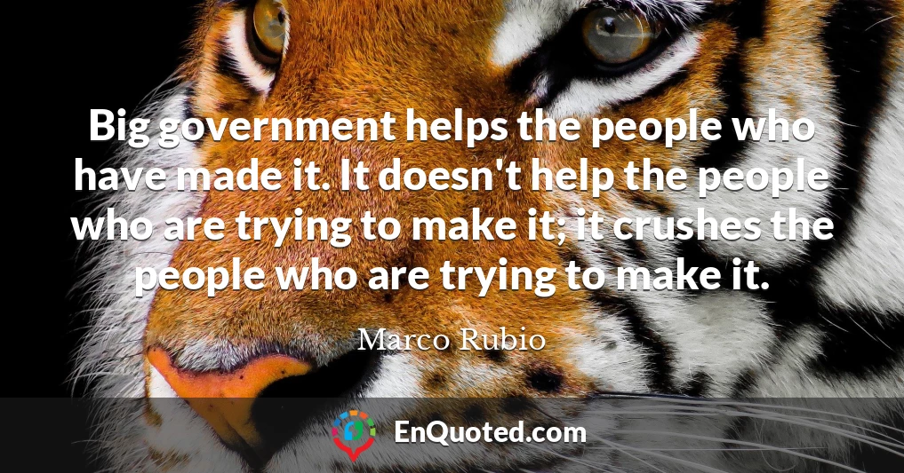 Big government helps the people who have made it. It doesn't help the people who are trying to make it; it crushes the people who are trying to make it.