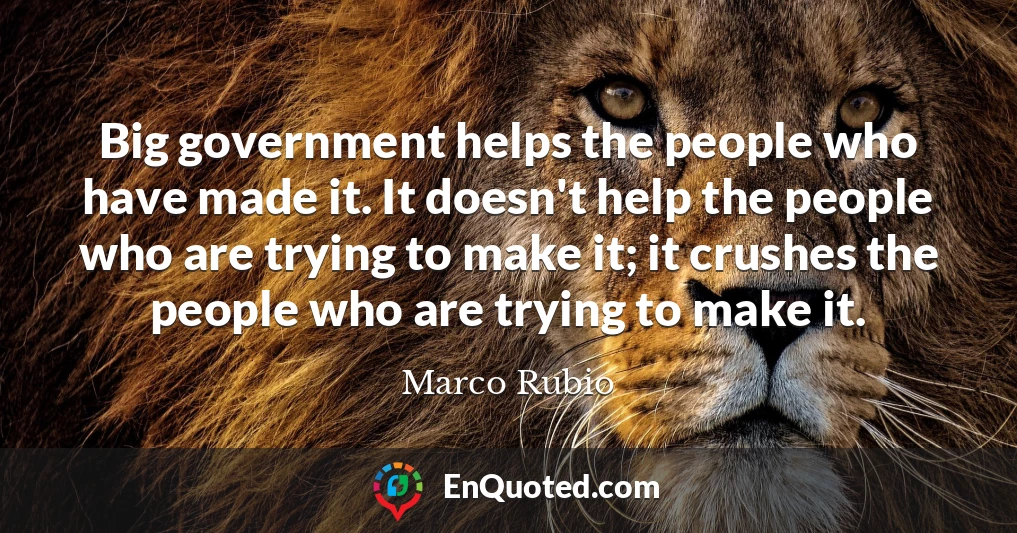 Big government helps the people who have made it. It doesn't help the people who are trying to make it; it crushes the people who are trying to make it.