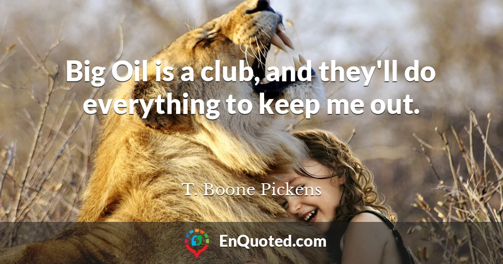 Big Oil is a club, and they'll do everything to keep me out.