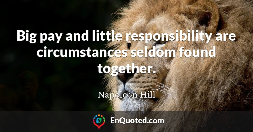 Big pay and little responsibility are circumstances seldom found together.