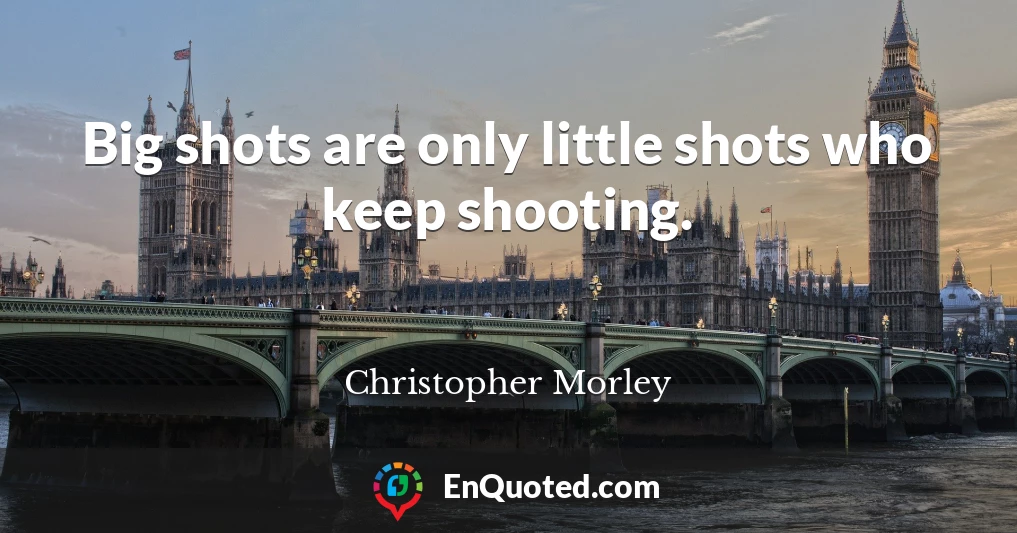 Big shots are only little shots who keep shooting.