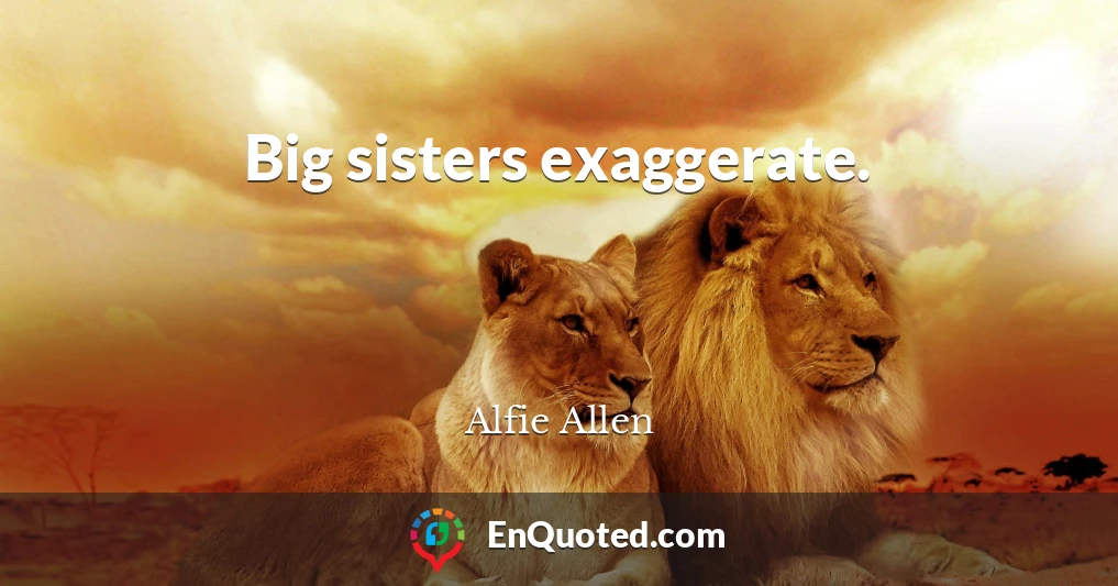 Big sisters exaggerate.