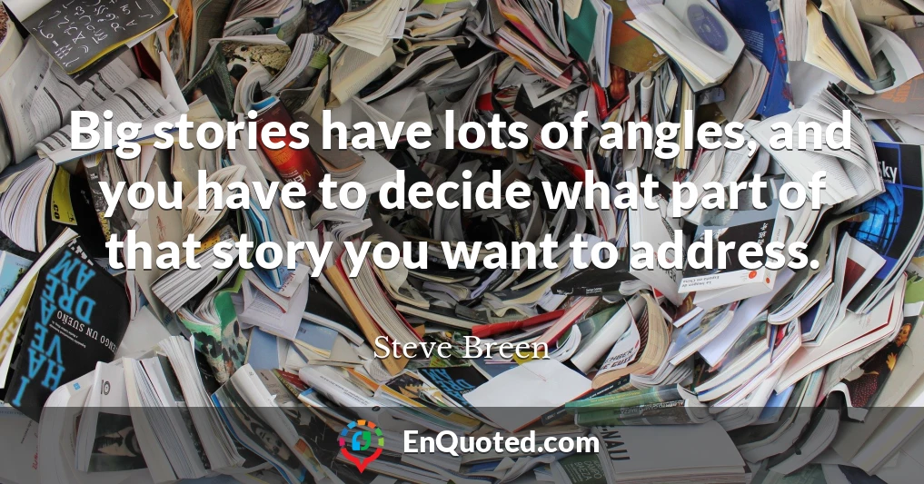 Big stories have lots of angles, and you have to decide what part of that story you want to address.