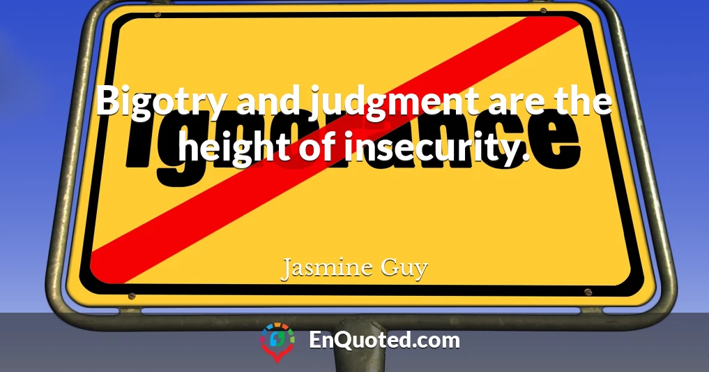 Bigotry and judgment are the height of insecurity.