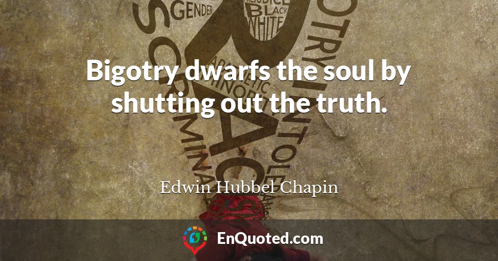 Bigotry dwarfs the soul by shutting out the truth.
