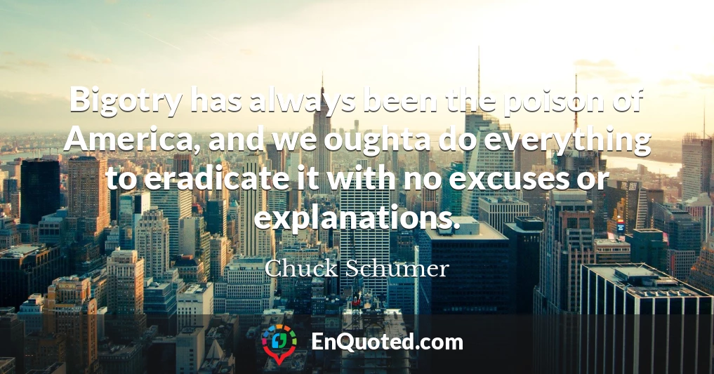 Bigotry has always been the poison of America, and we oughta do everything to eradicate it with no excuses or explanations.