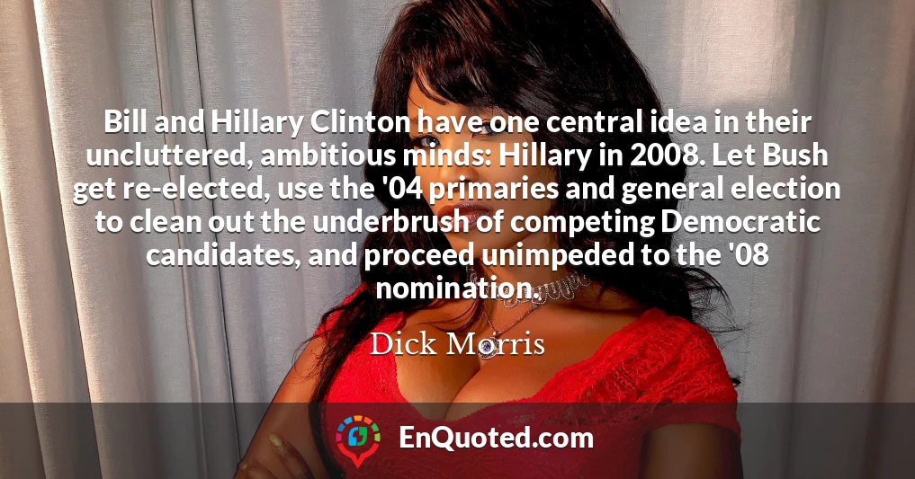 Bill and Hillary Clinton have one central idea in their uncluttered, ambitious minds: Hillary in 2008. Let Bush get re-elected, use the '04 primaries and general election to clean out the underbrush of competing Democratic candidates, and proceed unimpeded to the '08 nomination.