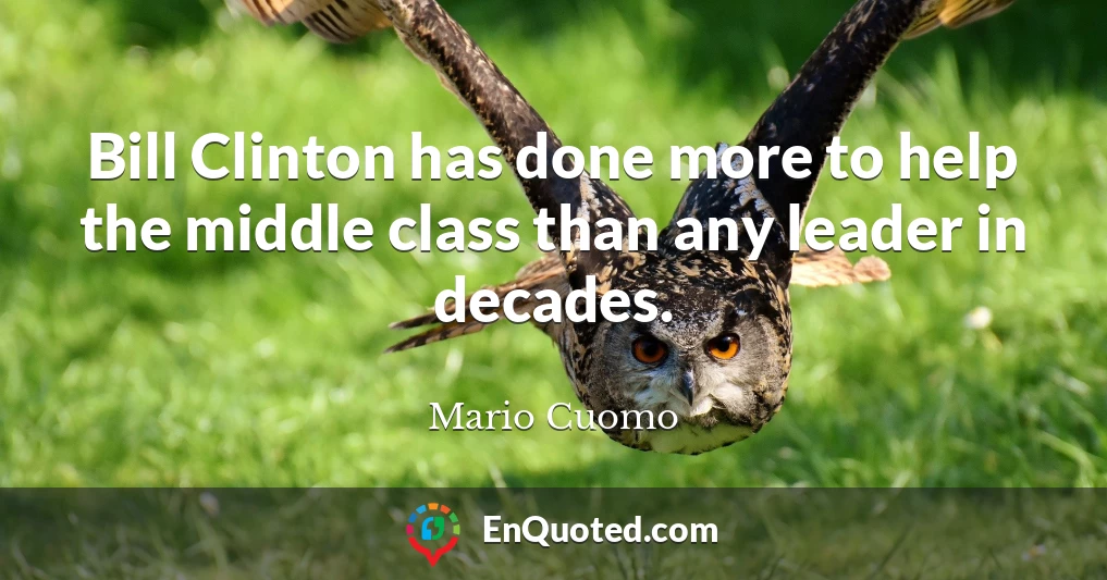 Bill Clinton has done more to help the middle class than any leader in decades.