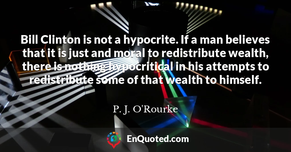 Bill Clinton is not a hypocrite. If a man believes that it is just and moral to redistribute wealth, there is nothing hypocritical in his attempts to redistribute some of that wealth to himself.