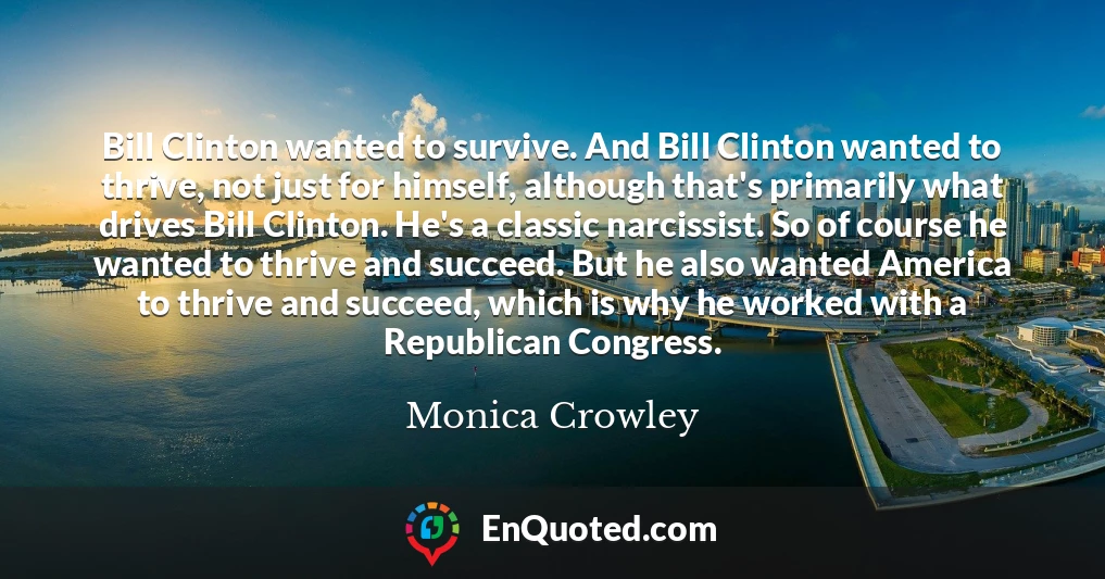 Bill Clinton wanted to survive. And Bill Clinton wanted to thrive, not just for himself, although that's primarily what drives Bill Clinton. He's a classic narcissist. So of course he wanted to thrive and succeed. But he also wanted America to thrive and succeed, which is why he worked with a Republican Congress.