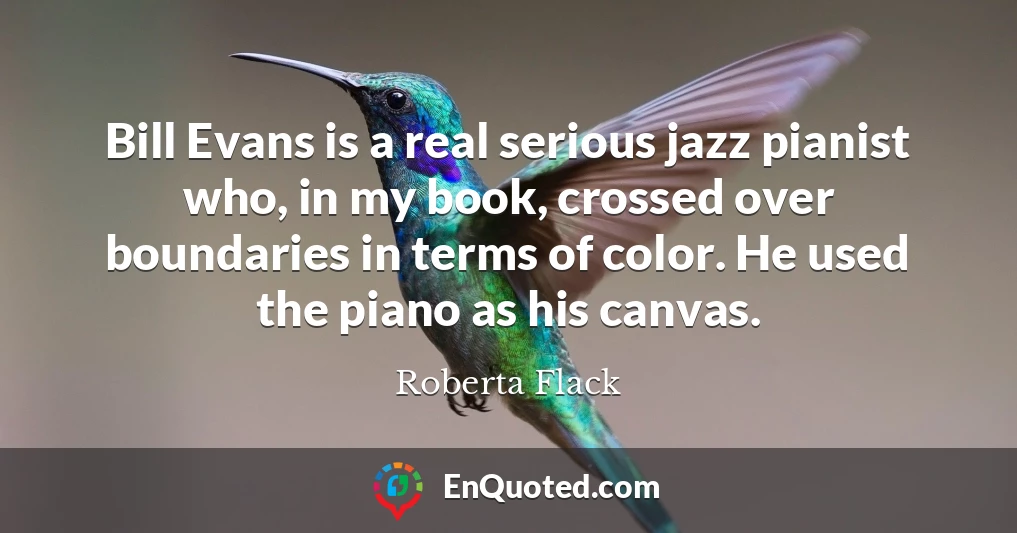 Bill Evans is a real serious jazz pianist who, in my book, crossed over boundaries in terms of color. He used the piano as his canvas.