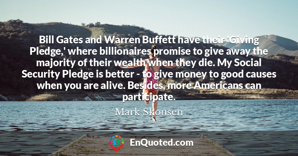 Bill Gates and Warren Buffett have their 'Giving Pledge,' where billionaires promise to give away the majority of their wealth when they die. My Social Security Pledge is better - to give money to good causes when you are alive. Besides, more Americans can participate.